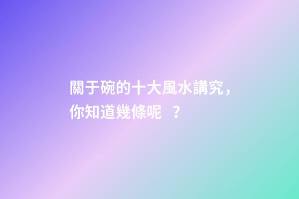 關于碗的十大風水講究，你知道幾條呢？